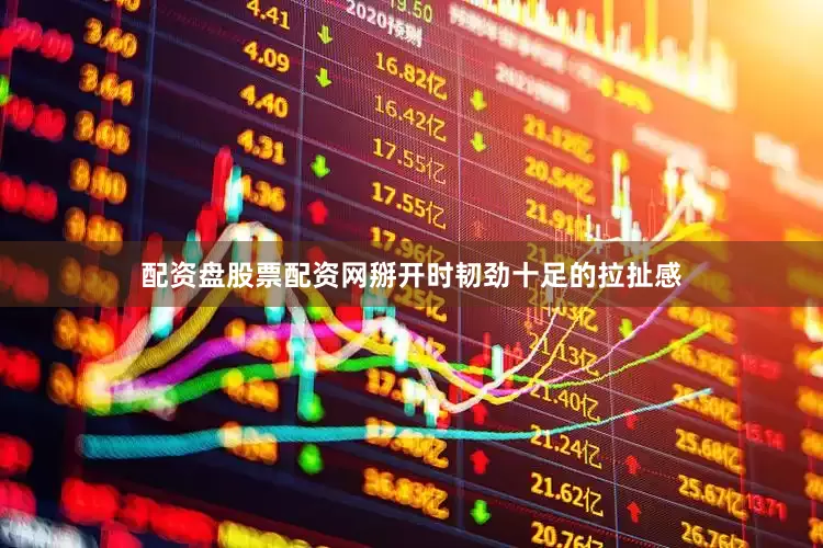 配资盘股票配资网掰开时韧劲十足的拉扯感