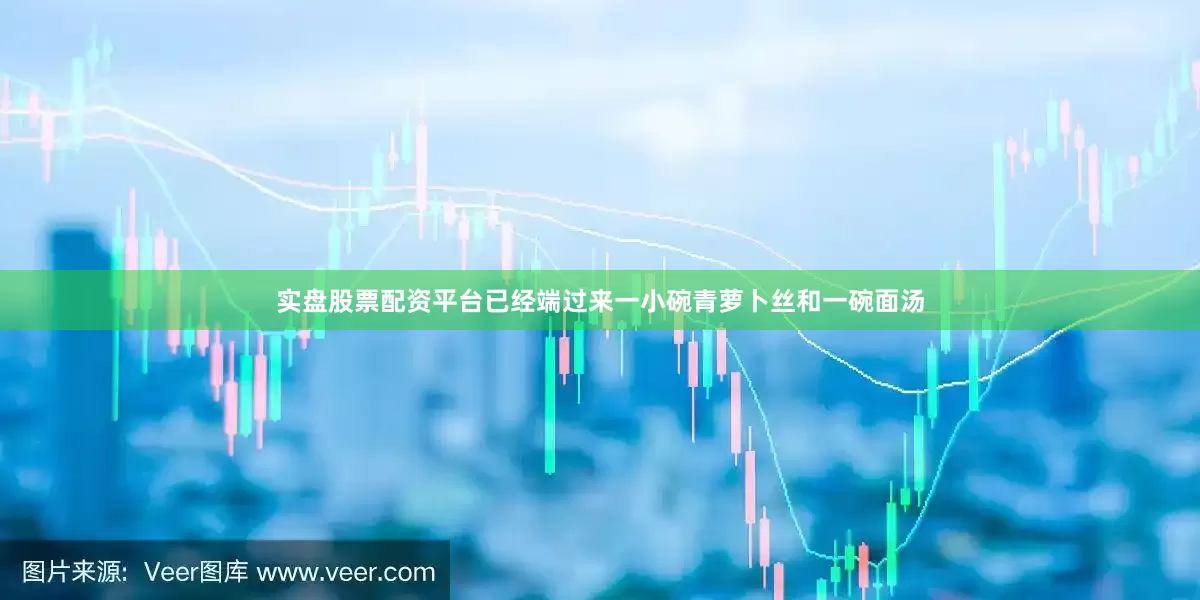 实盘股票配资平台已经端过来一小碗青萝卜丝和一碗面汤