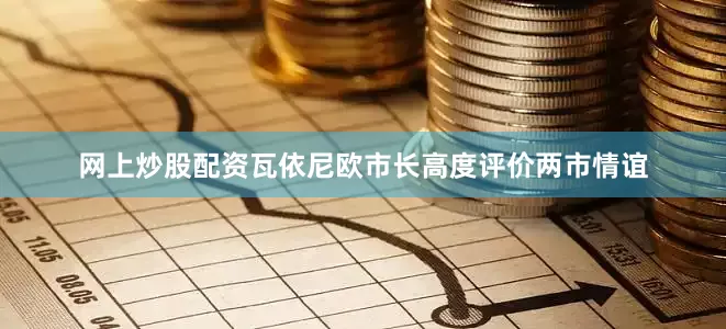 网上炒股配资瓦依尼欧市长高度评价两市情谊