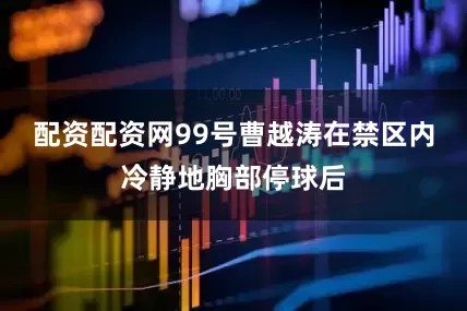 配资配资网99号曹越涛在禁区内冷静地胸部停球后