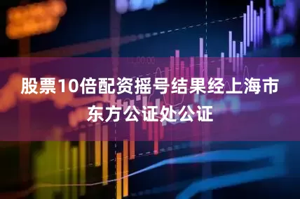 股票10倍配资摇号结果经上海市东方公证处公证