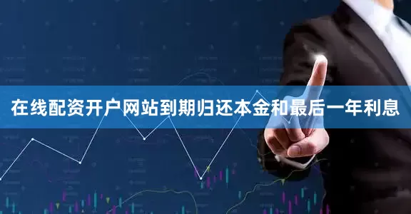 在线配资开户网站到期归还本金和最后一年利息