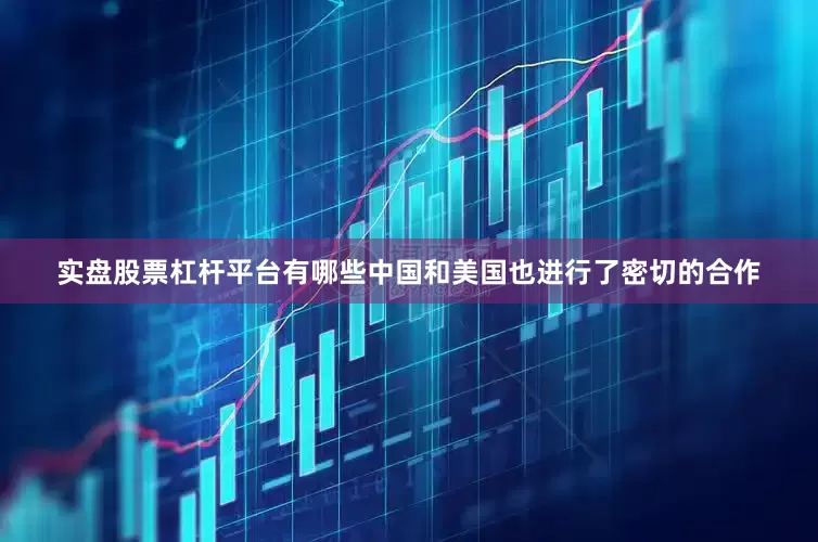 实盘股票杠杆平台有哪些中国和美国也进行了密切的合作