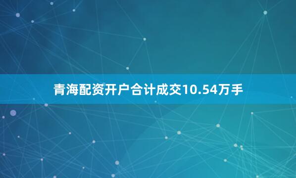 青海配资开户合计成交10.54万手