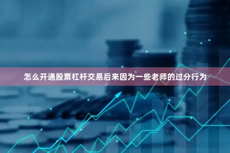 怎么开通股票杠杆交易后来因为一些老师的过分行为