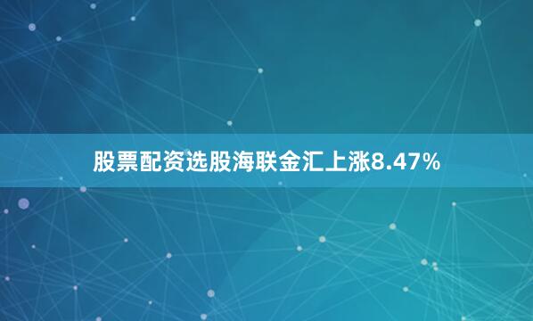 股票配资选股海联金汇上涨8.47%