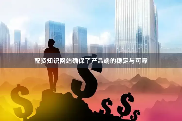配资知识网站确保了产品端的稳定与可靠