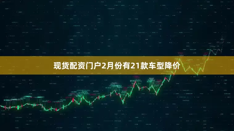 现货配资门户2月份有21款车型降价