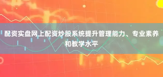 配资实盘网上配资炒股系统提升管理能力、专业素养和教学水平