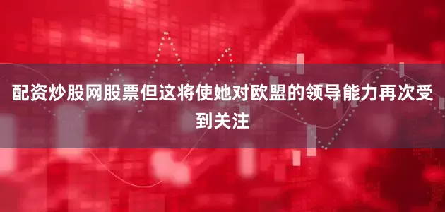 配资炒股网股票但这将使她对欧盟的领导能力再次受到关注