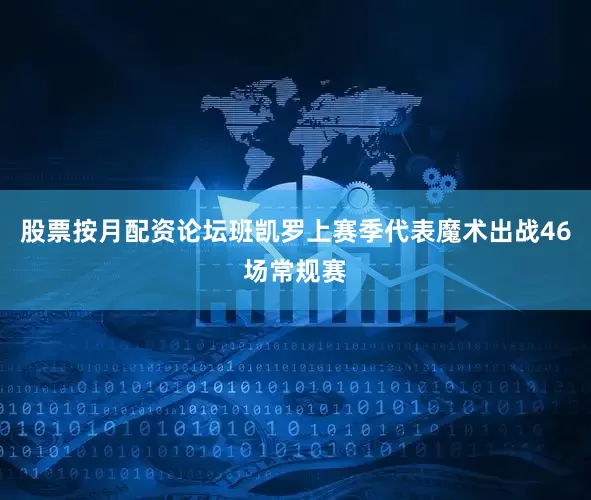 股票按月配资论坛班凯罗上赛季代表魔术出战46场常规赛