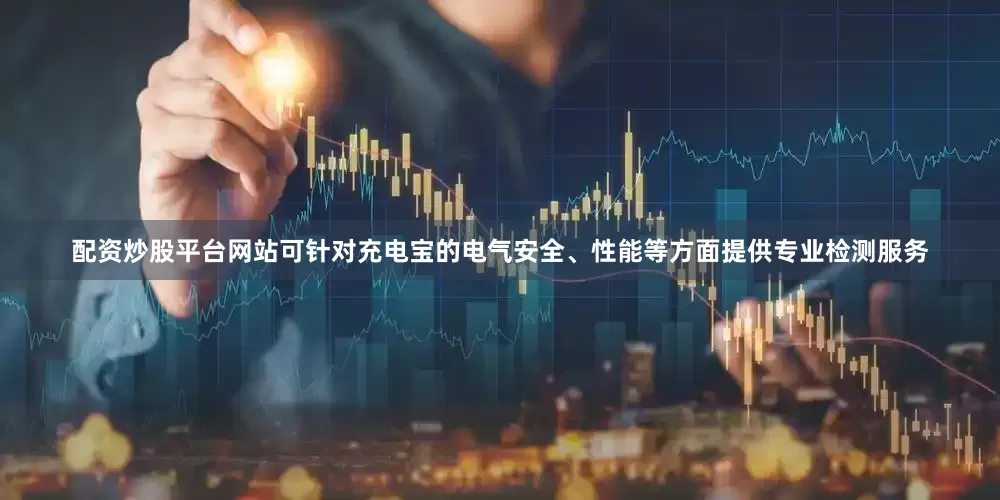 配资炒股平台网站可针对充电宝的电气安全、性能等方面提供专业检测服务