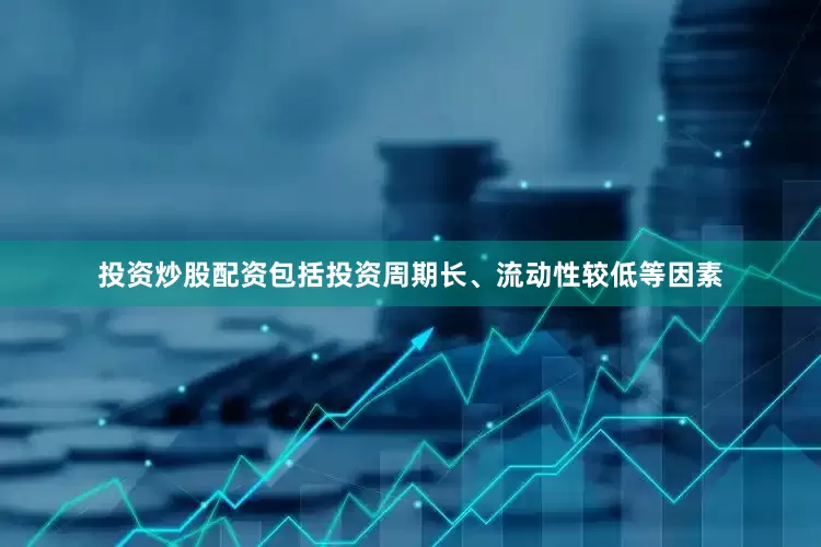 投资炒股配资包括投资周期长、流动性较低等因素