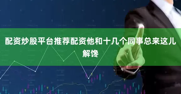 配资炒股平台推荐配资他和十几个同事总来这儿解馋