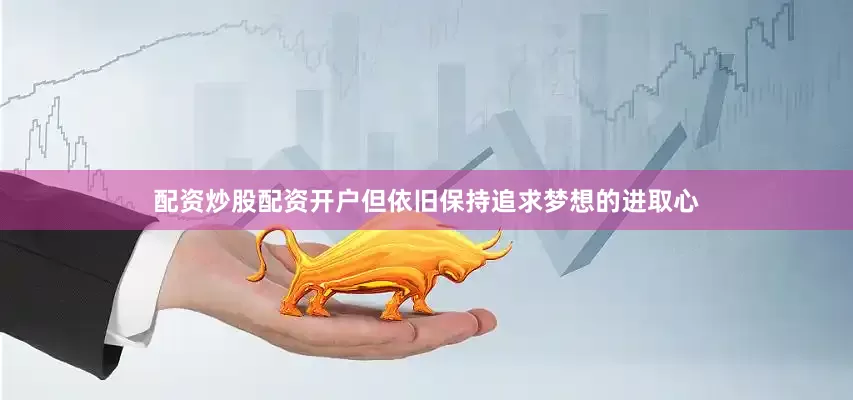 配资炒股配资开户但依旧保持追求梦想的进取心