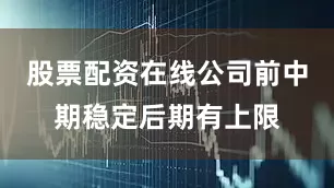 股票配资在线公司前中期稳定后期有上限