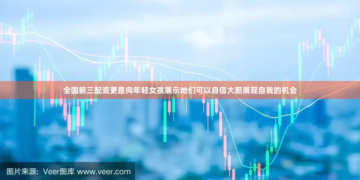 全国前三配资更是向年轻女孩展示她们可以自信大胆展现自我的机会