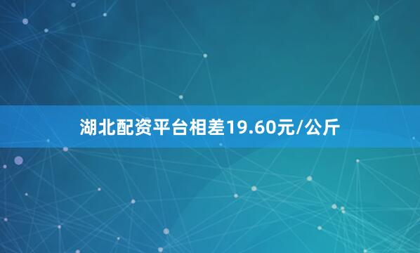 湖北配资平台相差19.60元/公斤