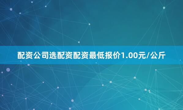 配资公司选配资配资最低报价1.00元/公斤