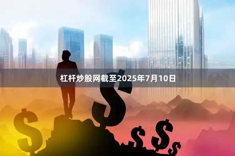 杠杆炒股网截至2025年7月10日