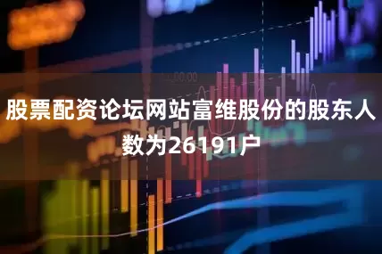 股票配资论坛网站富维股份的股东人数为26191户