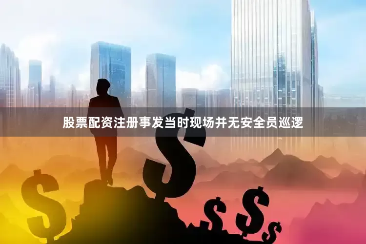 股票配资注册事发当时现场并无安全员巡逻