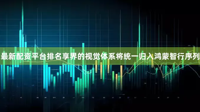最新配资平台排名享界的视觉体系将统一归入鸿蒙智行序列