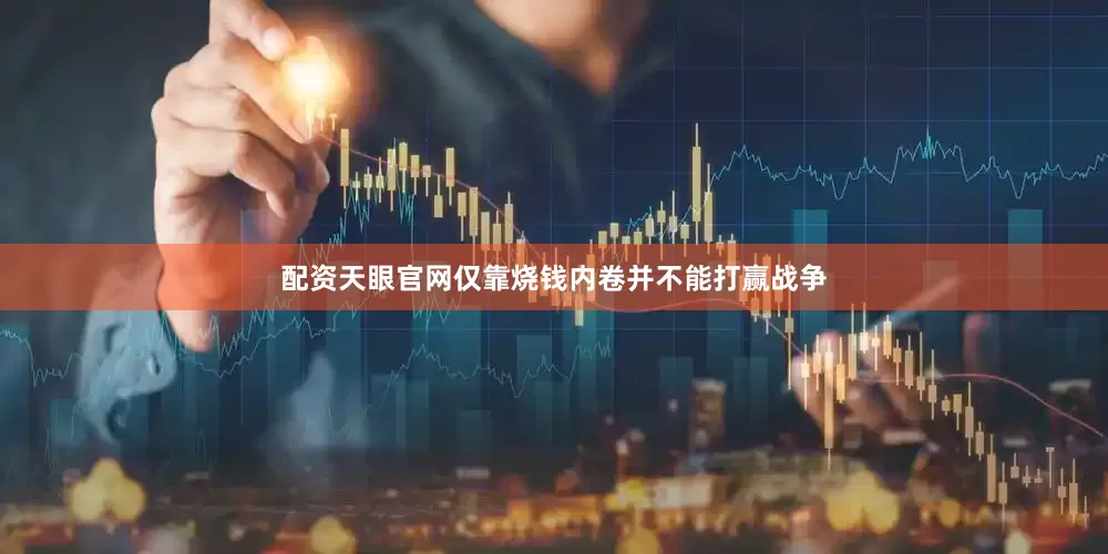 配资天眼官网仅靠烧钱内卷并不能打赢战争