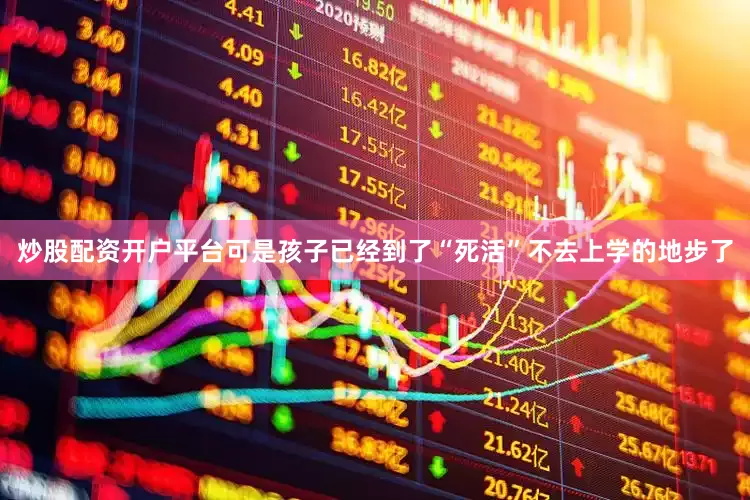 炒股配资开户平台可是孩子已经到了“死活”不去上学的地步了