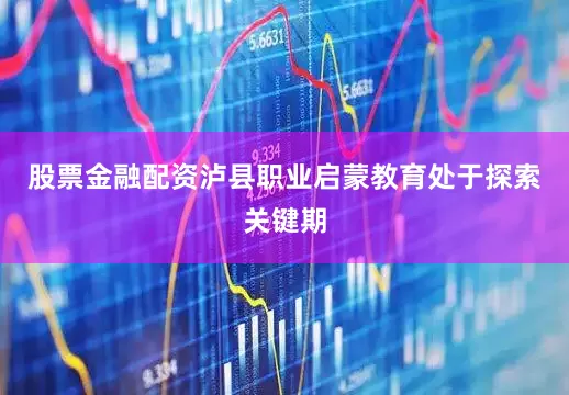 股票金融配资泸县职业启蒙教育处于探索关键期