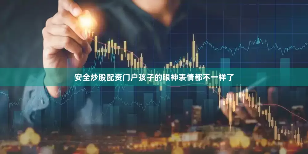 安全炒股配资门户孩子的眼神表情都不一样了