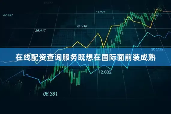 在线配资查询服务既想在国际面前装成熟