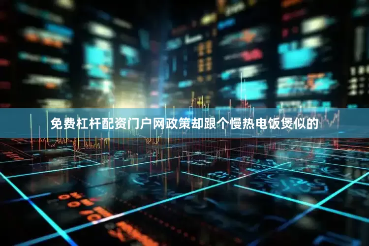 免费杠杆配资门户网政策却跟个慢热电饭煲似的