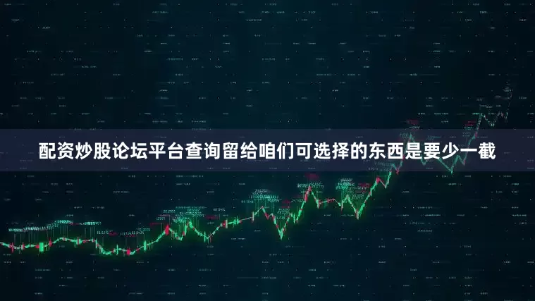 配资炒股论坛平台查询留给咱们可选择的东西是要少一截