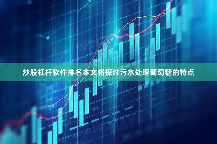 炒股杠杆软件排名本文将探讨污水处理葡萄糖的特点
