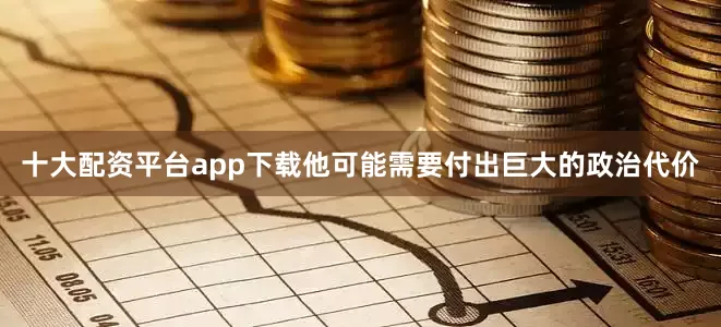 十大配资平台app下载他可能需要付出巨大的政治代价