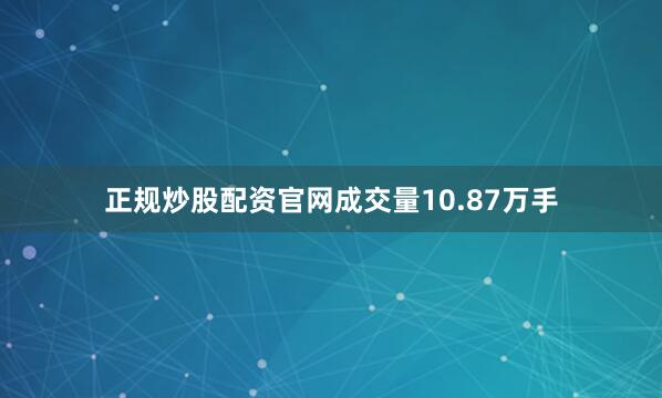 正规炒股配资官网成交量10.87万手