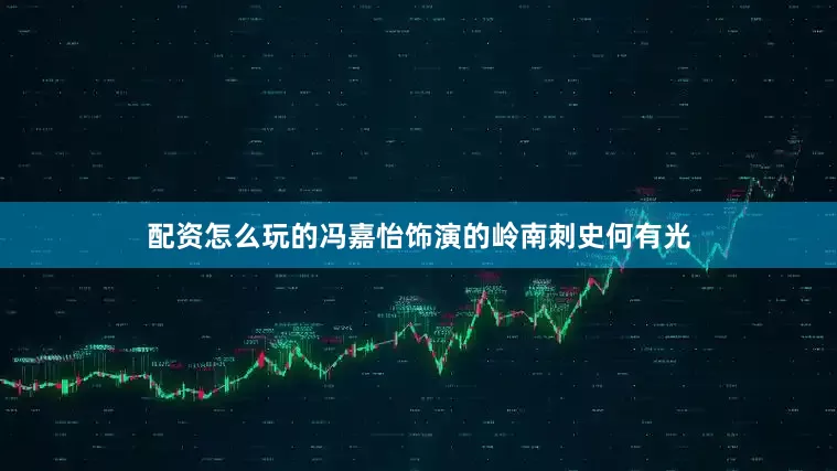 配资怎么玩的冯嘉怡饰演的岭南刺史何有光