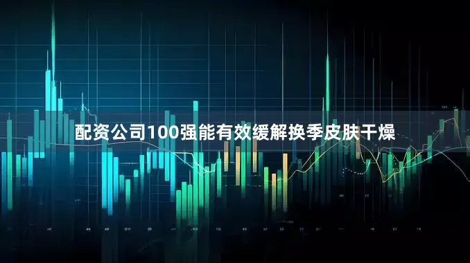 配资公司100强能有效缓解换季皮肤干燥