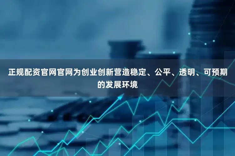 正规配资官网官网为创业创新营造稳定、公平、透明、可预期的发展环境