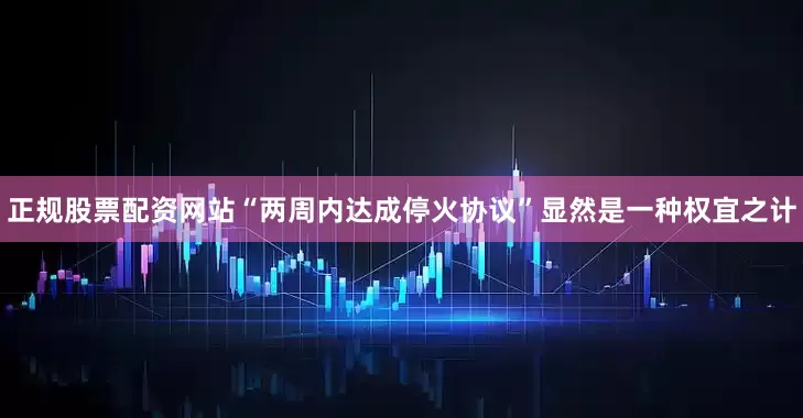 正规股票配资网站“两周内达成停火协议”显然是一种权宜之计