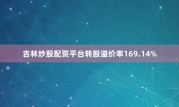 吉林炒股配资平台转股溢价率169.14%