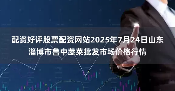 配资好评股票配资网站2025年7月24日山东淄博市鲁中蔬菜批发市场价格行情