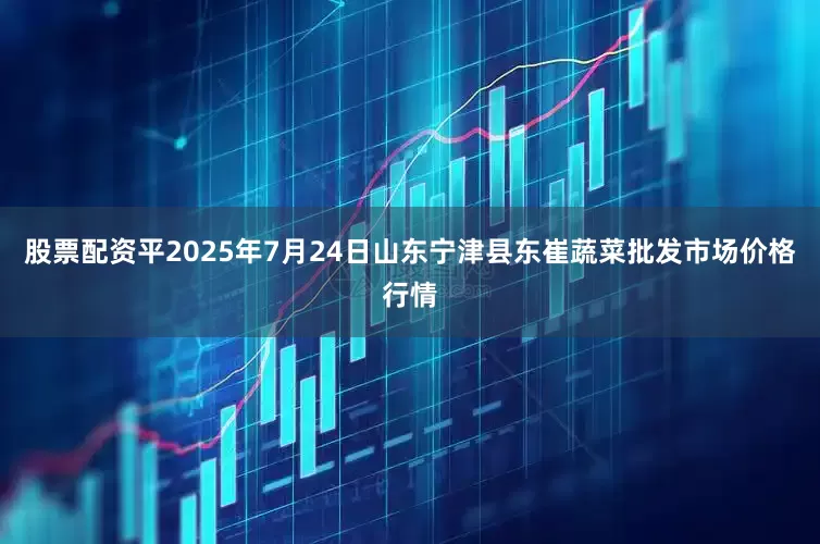 股票配资平2025年7月24日山东宁津县东崔蔬菜批发市场价格行情