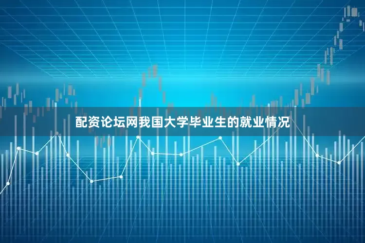 配资论坛网我国大学毕业生的就业情况
