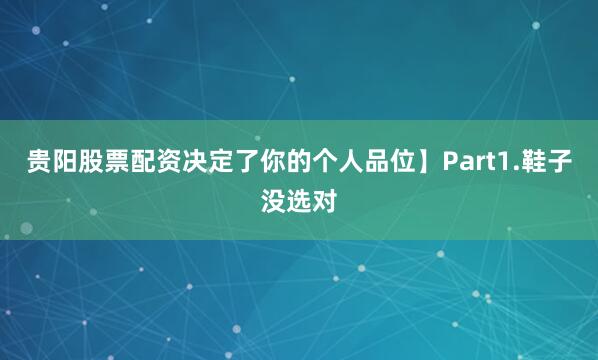 贵阳股票配资决定了你的个人品位】Part1.鞋子没选对