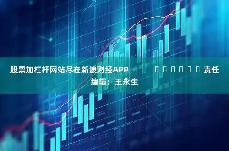 股票加杠杆网站尽在新浪财经APP            						责任编辑：王永生