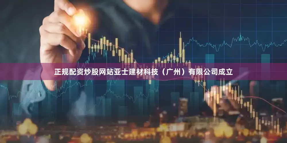 正规配资炒股网站亚士建材科技（广州）有限公司成立