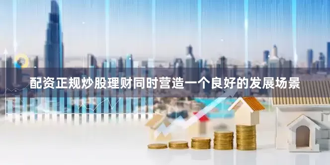 配资正规炒股理财同时营造一个良好的发展场景