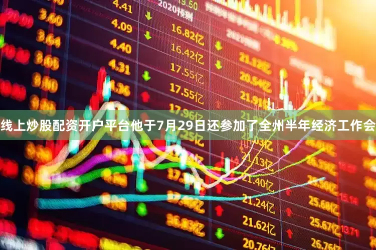 线上炒股配资开户平台他于7月29日还参加了全州半年经济工作会
